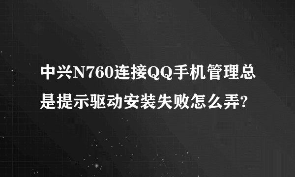 中兴N760连接QQ手机管理总是提示驱动安装失败怎么弄?