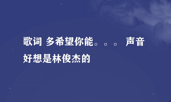 歌词 多希望你能。。。 声音好想是林俊杰的