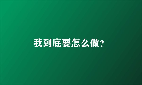 我到底要怎么做？