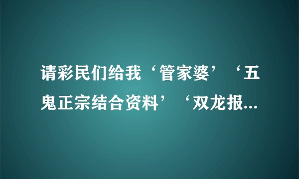 请彩民们给我‘管家婆’‘五鬼正宗结合资料’‘双龙报’‘东方心经’等网址，谢谢，祝您中大码