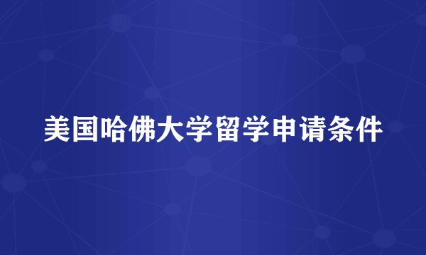 美国哈佛大学留学申请条件
