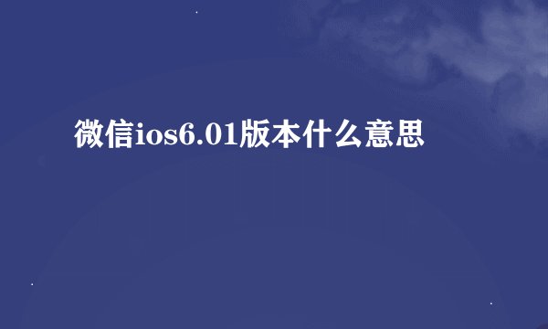 微信ios6.01版本什么意思