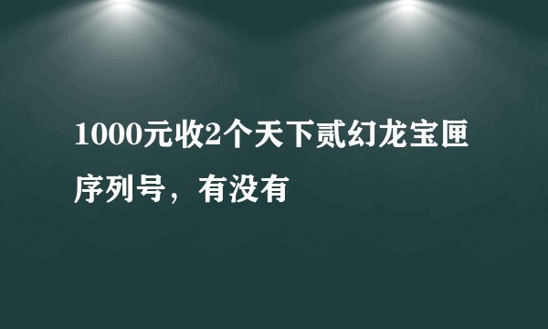 1000元收2个天下贰幻龙宝匣序列号，有没有
