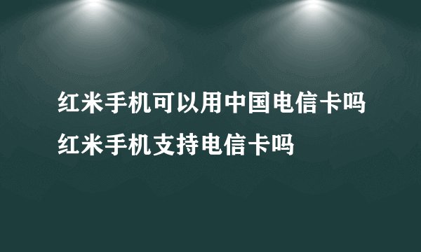 红米手机可以用中国电信卡吗红米手机支持电信卡吗