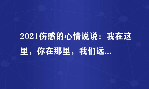 2021伤感的心情说说：我在这里，你在那里，我们远远的相恋就是了