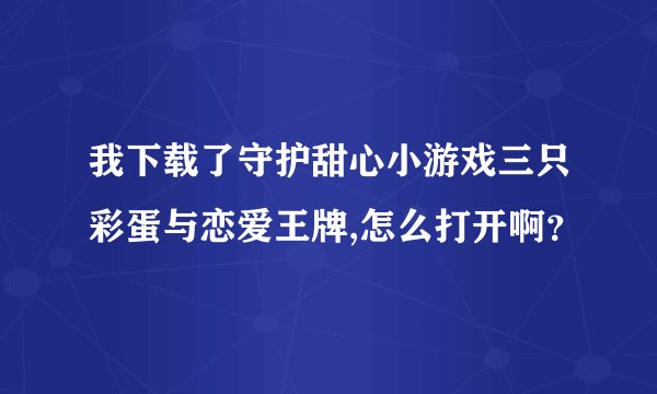 我下载了守护甜心小游戏三只彩蛋与恋爱王牌,怎么打开啊？