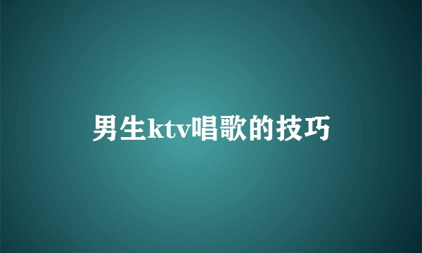 男生ktv唱歌的技巧