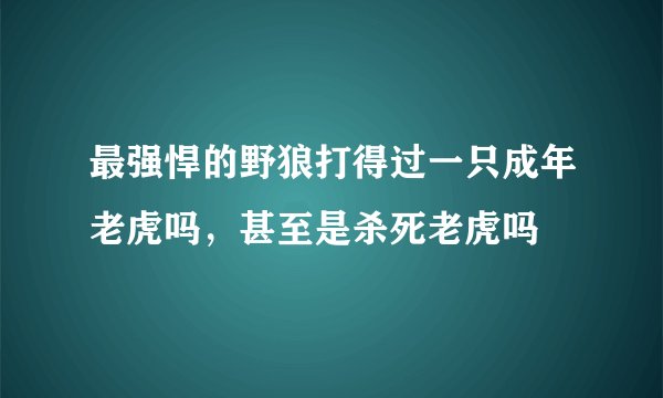 最强悍的野狼打得过一只成年老虎吗，甚至是杀死老虎吗