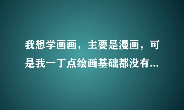 我想学画画，主要是漫画，可是我一丁点绘画基础都没有，我也还没想好学手绘还是用手绘板。