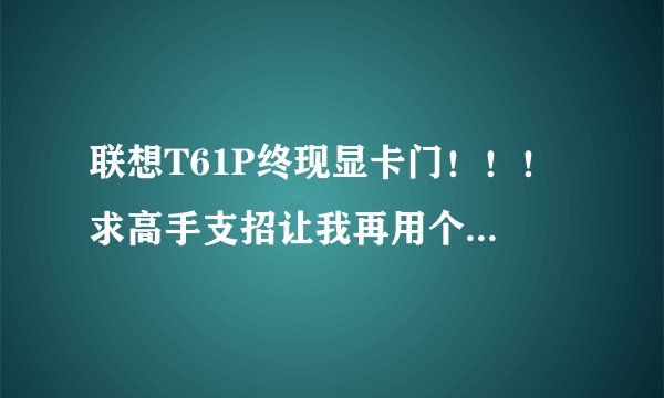 联想T61P终现显卡门！！！ 求高手支招让我再用个1年再载