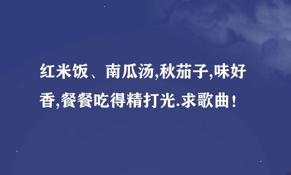红米饭、南瓜汤,秋茄子,味好香,餐餐吃得精打光.求歌曲！