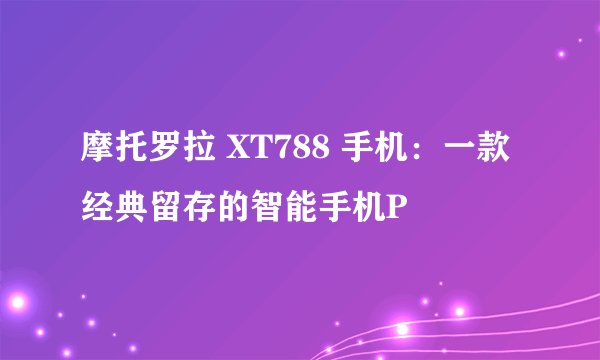 摩托罗拉 XT788 手机：一款经典留存的智能手机P