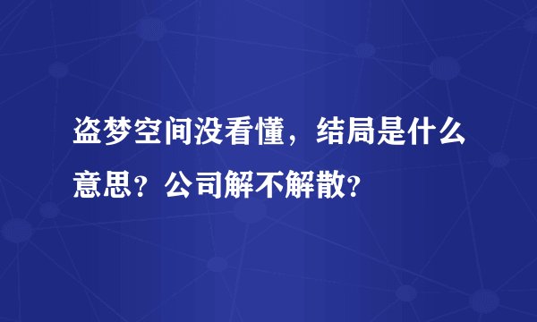 盗梦空间没看懂，结局是什么意思？公司解不解散？