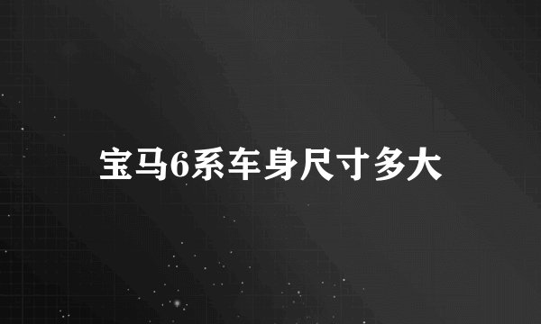 宝马6系车身尺寸多大