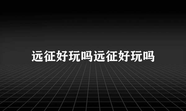 远征好玩吗远征好玩吗