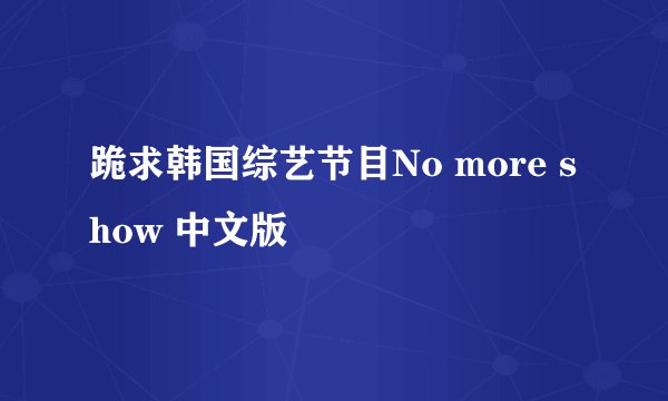 跪求韩国综艺节目No more show 中文版