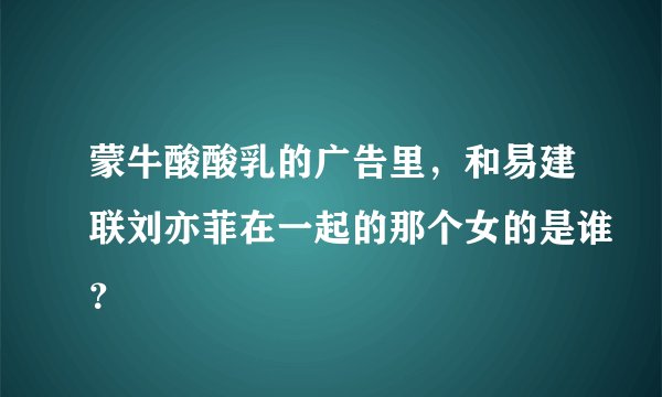 蒙牛酸酸乳的广告里，和易建联刘亦菲在一起的那个女的是谁？