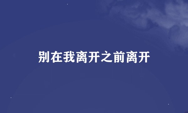 别在我离开之前离开