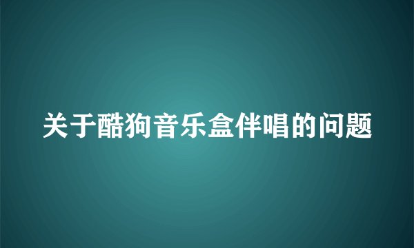 关于酷狗音乐盒伴唱的问题