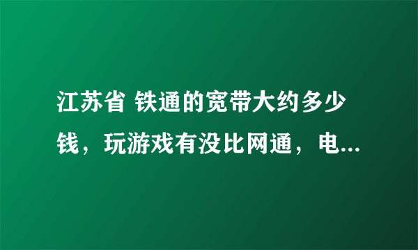 江苏省 铁通的宽带大约多少钱，玩游戏有没比网通，电信好？我电脑在浙江省温州市苍南县。