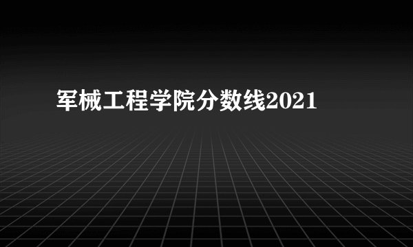军械工程学院分数线2021