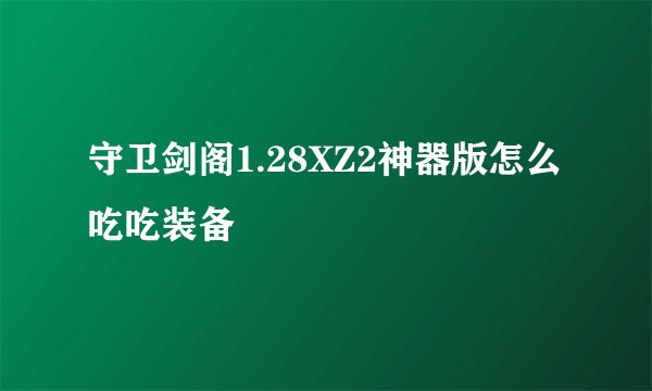 守卫剑阁1.28XZ2神器版怎么吃吃装备