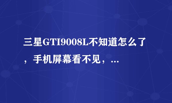 三星GTI9008L不知道怎么了，手机屏幕看不见，只能看见顶头上面的信号，这是什么原因，怎么办才好？