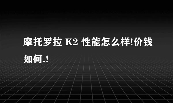 摩托罗拉 K2 性能怎么样!价钱如何.!