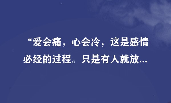 “爱会痛，心会冷，这是感情必经的过程。只是有人就放弃，有人愿意等。”这是哪首歌？
