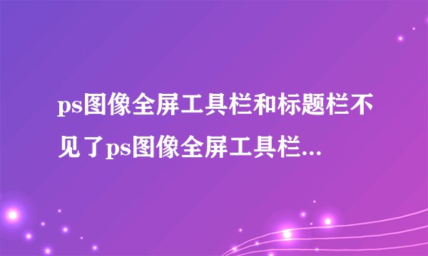 ps图像全屏工具栏和标题栏不见了ps图像全屏工具栏和标题栏不见了怎么办