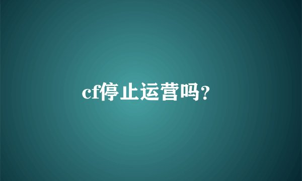 cf停止运营吗？