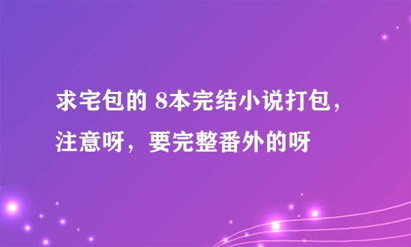 求宅包的 8本完结小说打包，注意呀，要完整番外的呀