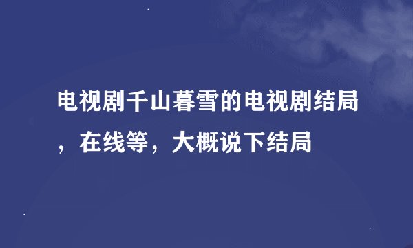 电视剧千山暮雪的电视剧结局，在线等，大概说下结局