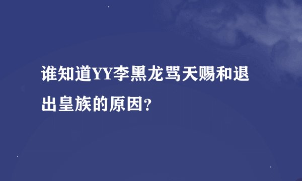 谁知道YY李黑龙骂天赐和退出皇族的原因？