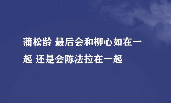 蒲松龄 最后会和柳心如在一起 还是会陈法拉在一起