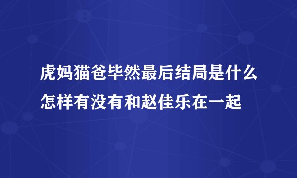 虎妈猫爸毕然最后结局是什么怎样有没有和赵佳乐在一起