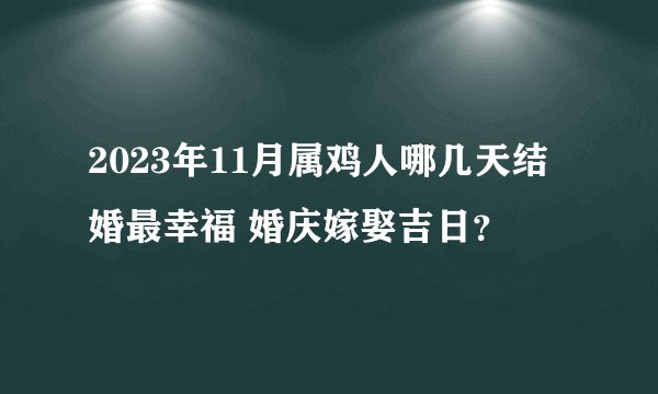 2023年11月属鸡人哪几天结婚最幸福 婚庆嫁娶吉日？