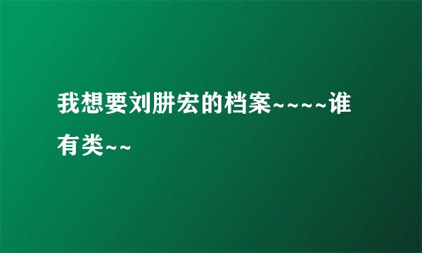 我想要刘肼宏的档案~~~~谁有类~~