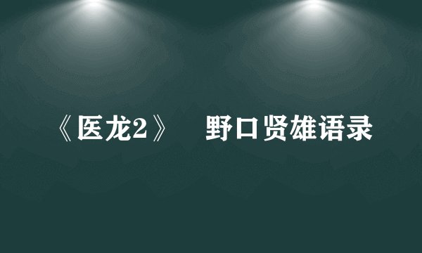 《医龙2》　野口贤雄语录