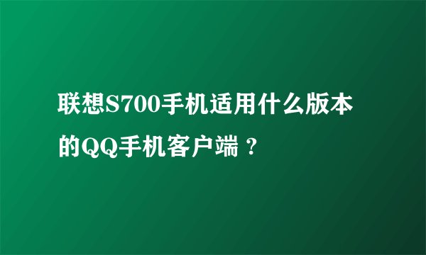 联想S700手机适用什么版本的QQ手机客户端 ?