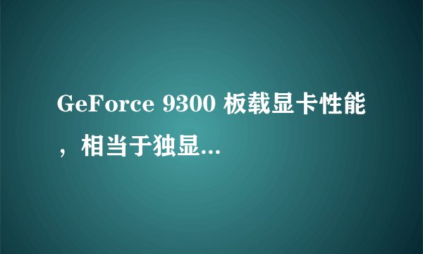 GeForce 9300 板载显卡性能，相当于独显的什么型号？