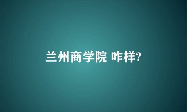 兰州商学院 咋样?