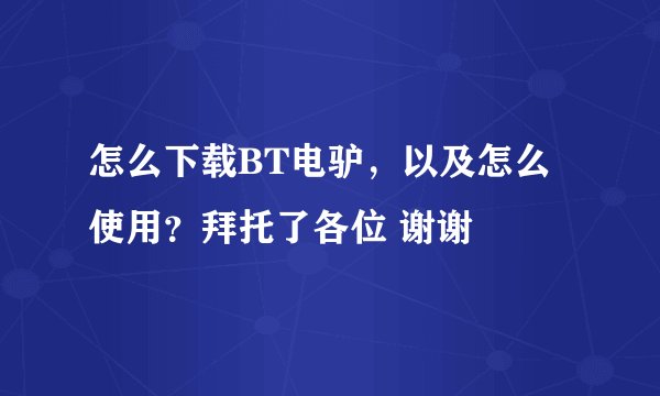 怎么下载BT电驴，以及怎么使用？拜托了各位 谢谢