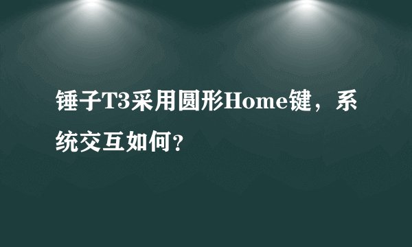 锤子T3采用圆形Home键，系统交互如何？