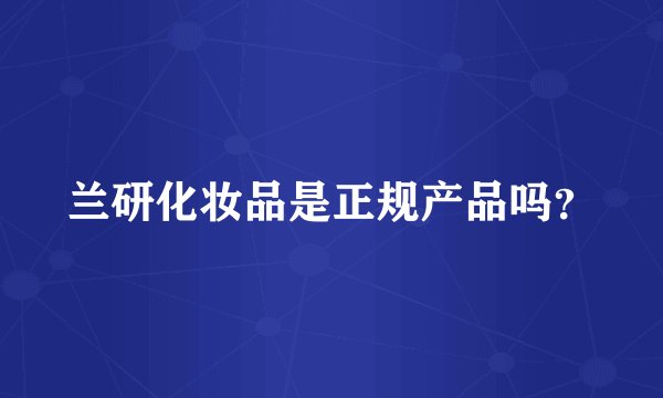 兰研化妆品是正规产品吗？
