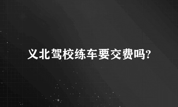 义北驾校练车要交费吗?