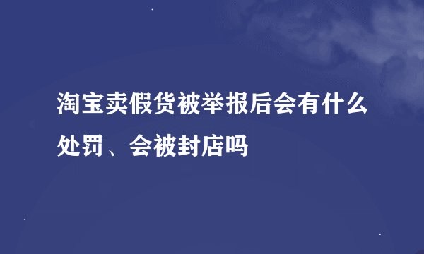 淘宝卖假货被举报后会有什么处罚、会被封店吗