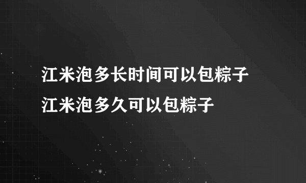 江米泡多长时间可以包粽子 江米泡多久可以包粽子