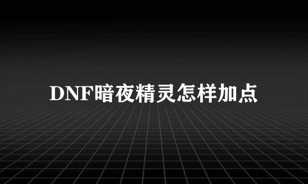 DNF暗夜精灵怎样加点