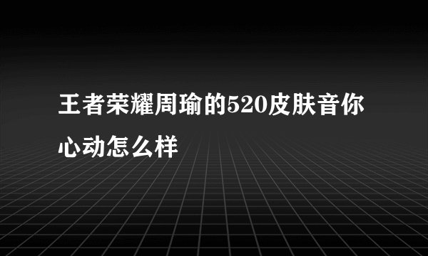 王者荣耀周瑜的520皮肤音你心动怎么样